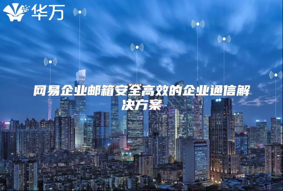 网易企业邮箱安全高效的企业通信解决方案