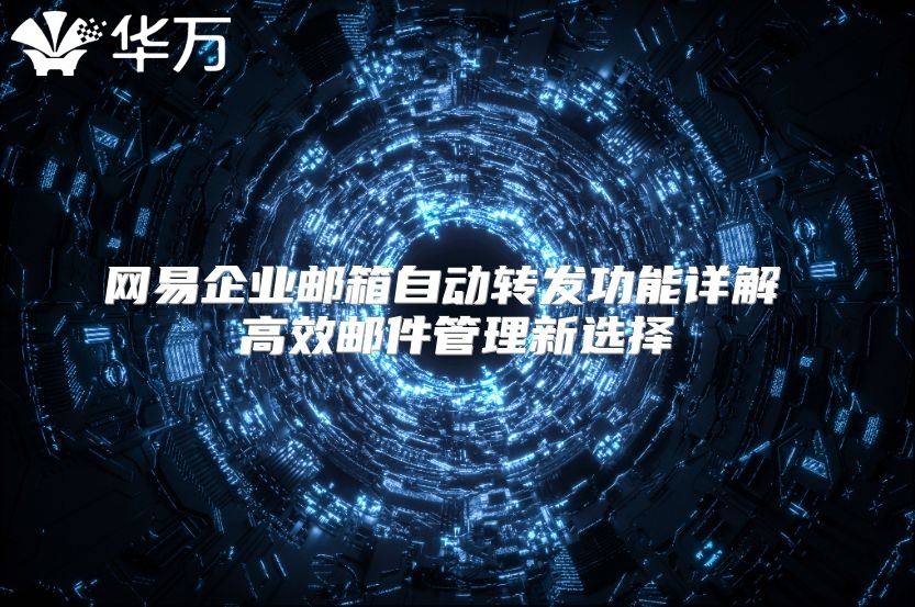 网易企业邮箱自动转发功能详解 高效邮件管理新选择