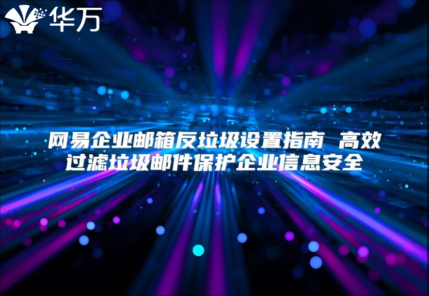 网易企业邮箱反垃圾设置指南 高效过滤垃圾邮件保护企业信息安全
