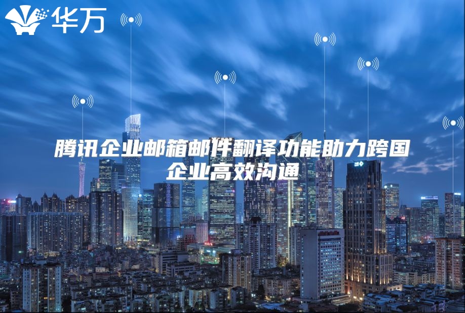 腾讯企业邮箱邮件翻译功能助力跨国企业高效沟通