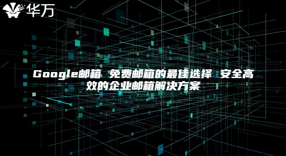 Google邮箱 免费邮箱的最佳选择 安全高效的企业邮箱解决方案