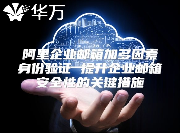阿里企业邮箱加多因素身份验证 提升企业邮箱安全性的关键措施