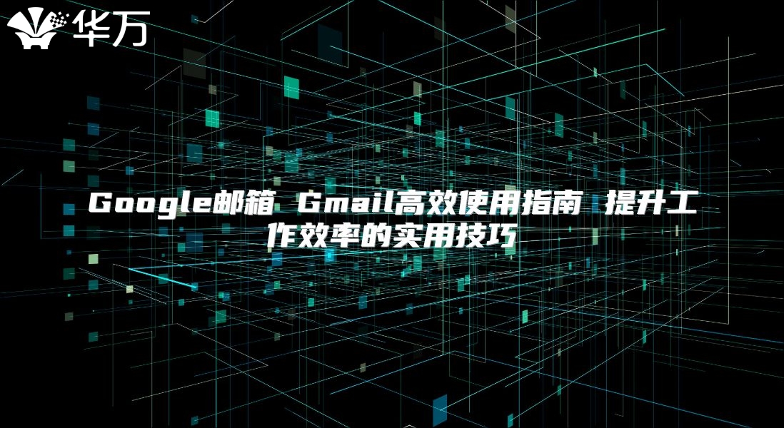 Google邮箱 Gmail高效使用指南 提升工作效率的实用技巧