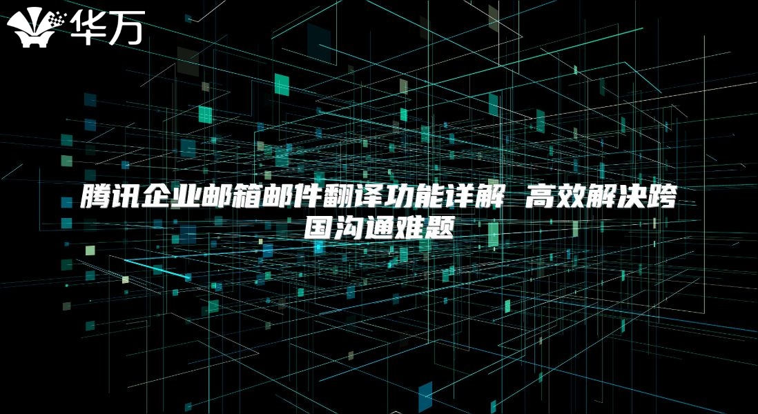 腾讯企业邮箱邮件翻译功能详解 高效解决跨国沟通难题