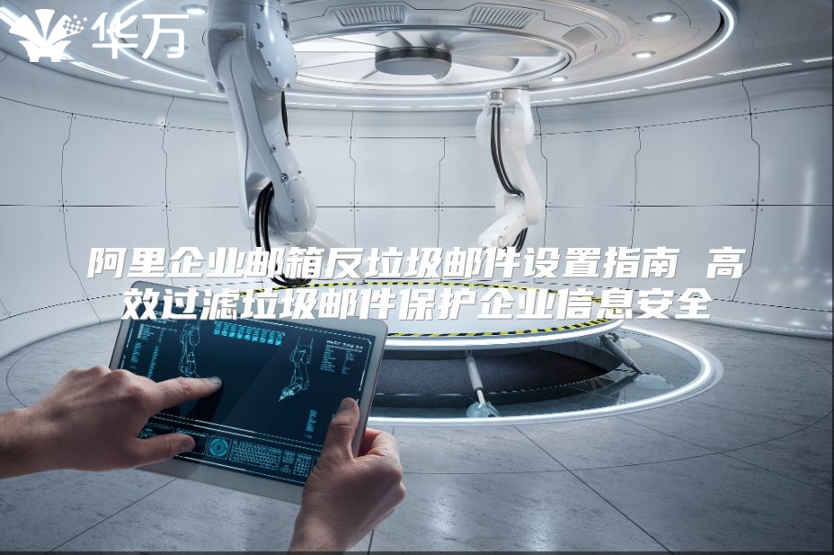 阿里企业邮箱反垃圾邮件设置指南 高效过滤垃圾邮件保护企业信息安全