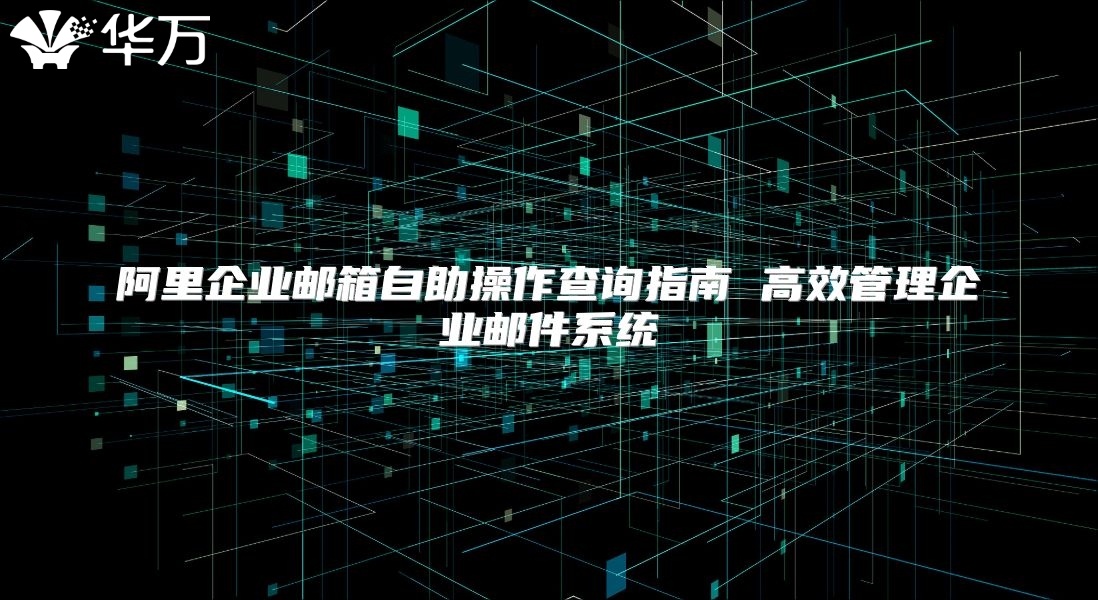 阿里企业邮箱自助操作查询指南 高效管理企业邮件系统