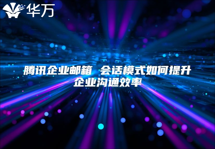 腾讯企业邮箱 会话模式如何提升企业沟通效率