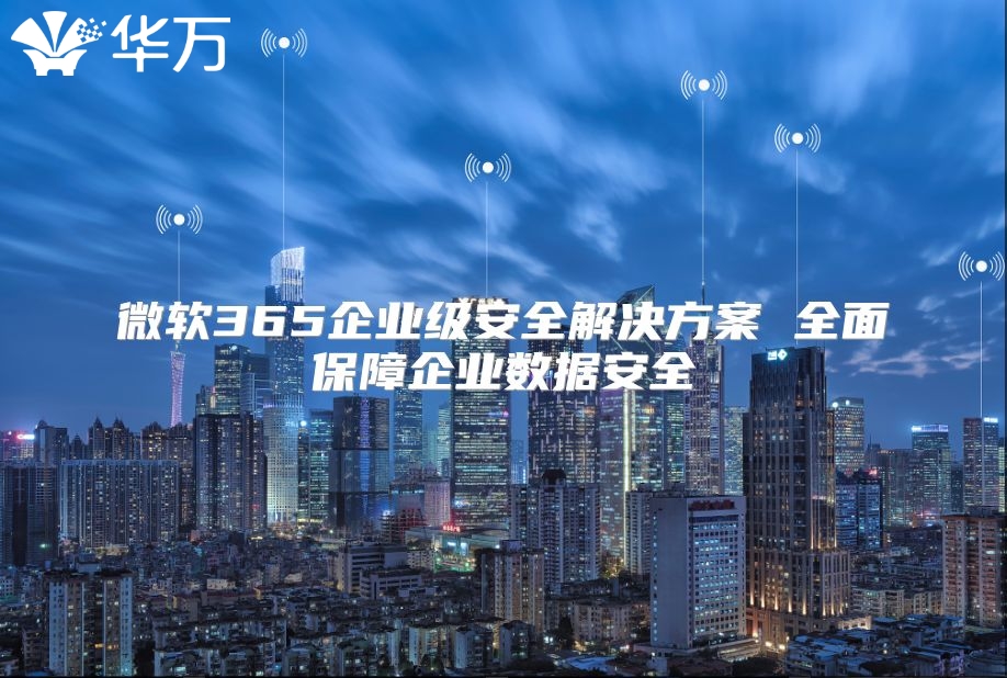 微软365企业级安全解决方案 全面保障企业数据安全