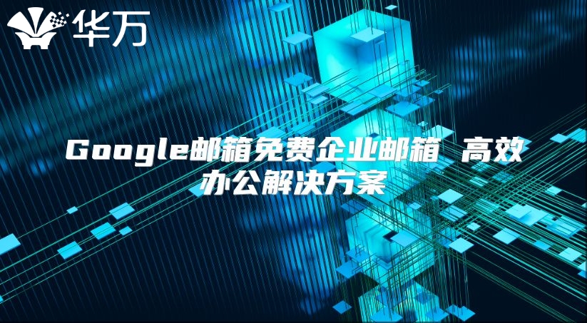 Google邮箱免费企业邮箱 高效办公解决方案
