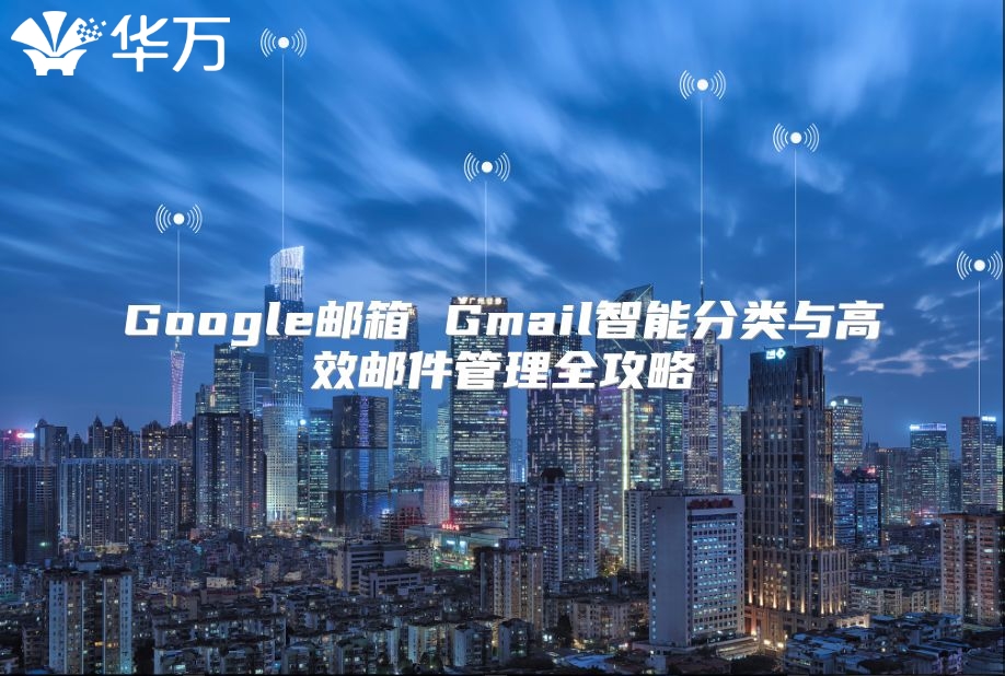 Google邮箱 Gmail智能分类与高效邮件管理全攻略