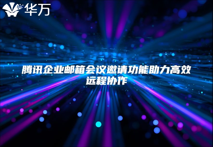 腾讯企业邮箱会议邀请功能助力高效远程协作