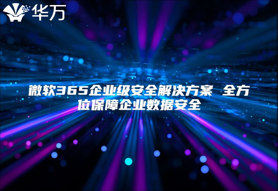 微软365企业级安全解决方案 全方位保障企业数据安全