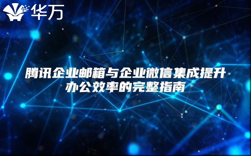 腾讯企业邮箱与企业微信集成提升办公效率的完整指南