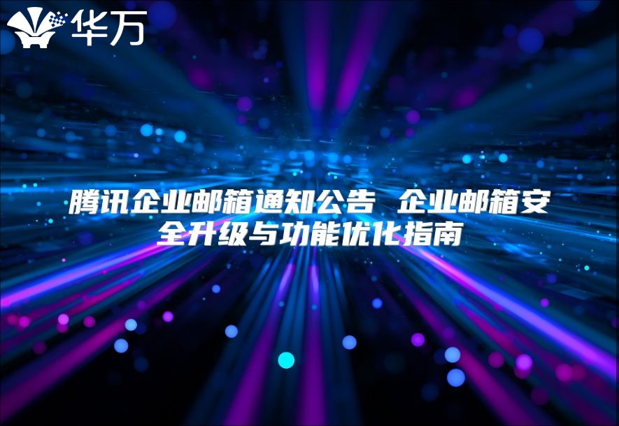 腾讯企业邮箱通知公告 企业邮箱安全升级与功能优化指南