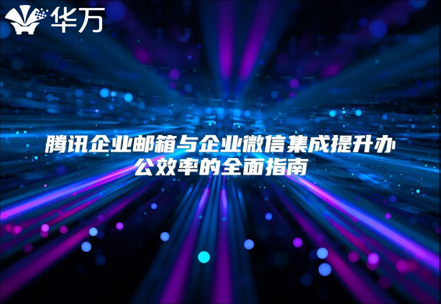 腾讯企业邮箱与企业微信集成提升办公效率的全面指南