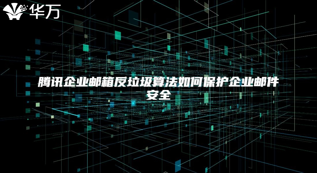 腾讯企业邮箱反垃圾算法如何保护企业邮件安全