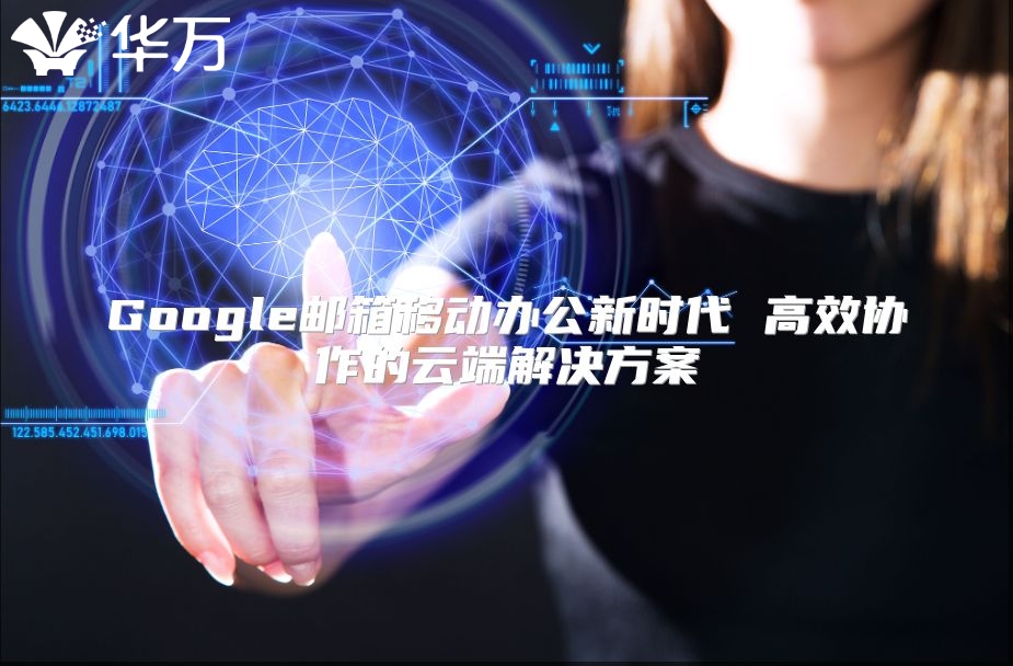 Google邮箱移动办公新时代 高效协作的云端解决方案