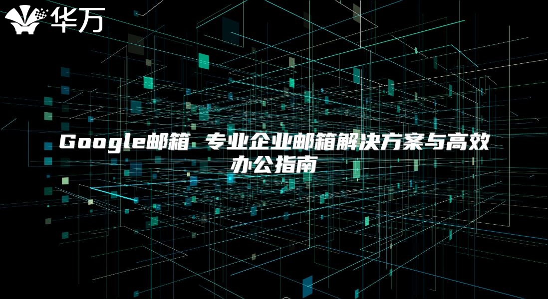 Google邮箱 专业企业邮箱解决方案与高效办公指南