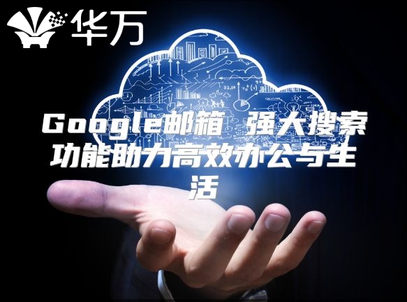 Google邮箱 强大搜索功能助力高效办公与生活