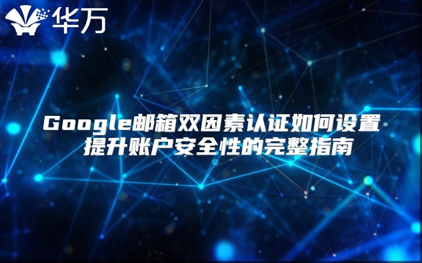 Google邮箱双因素认证如何设置 提升账户安全性的完整指南