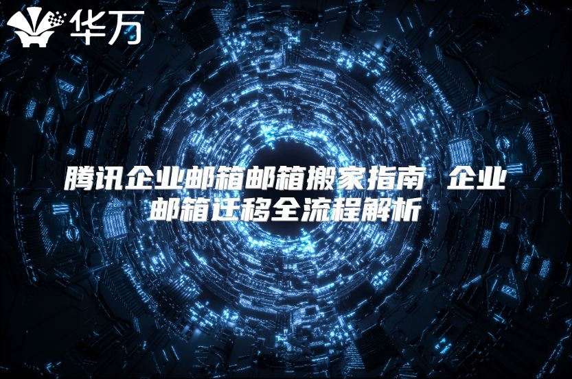 腾讯企业邮箱邮箱搬家指南 企业邮箱迁移全流程解析