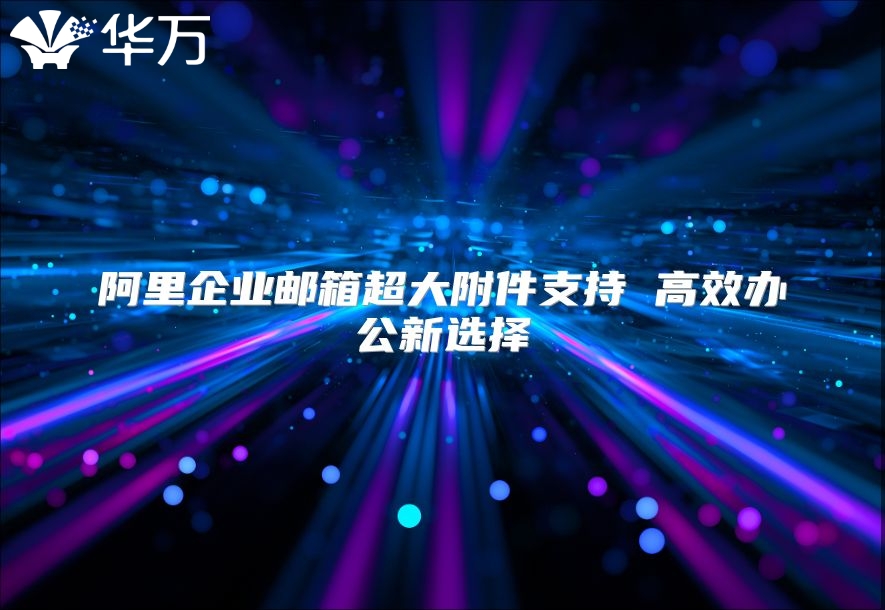 阿里企业邮箱超大附件支持 高效办公新选择
