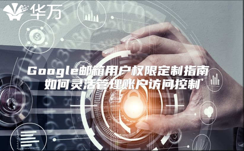 Google邮箱用户权限定制指南 如何灵活管理账户访问控制