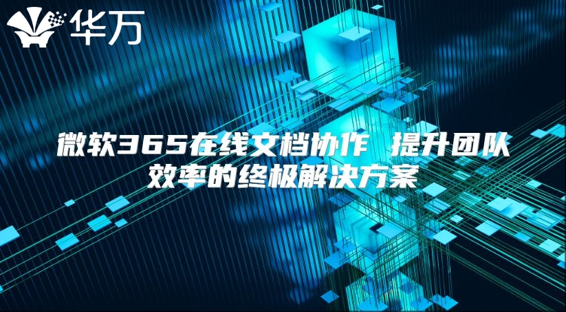 微软365在线文档协作 提升团队效率的终极解决方案