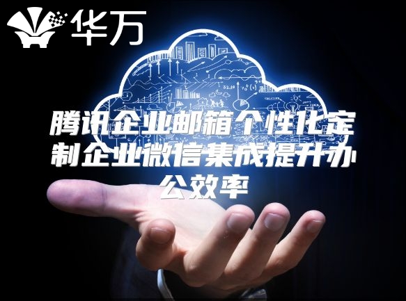 腾讯企业邮箱个性化定制企业微信集成提升办公效率