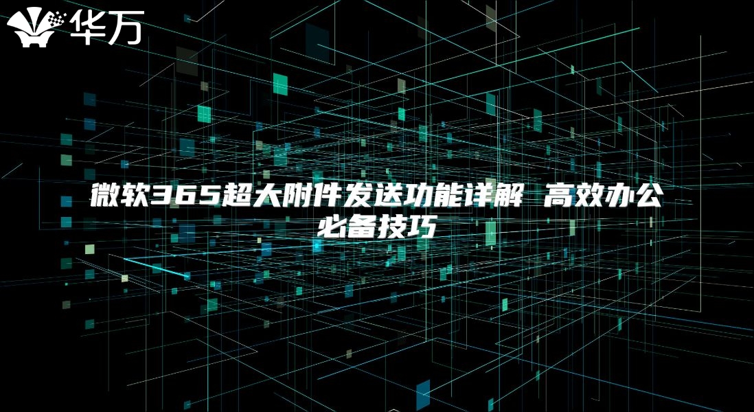 微软365超大附件发送功能详解 高效办公必备技巧