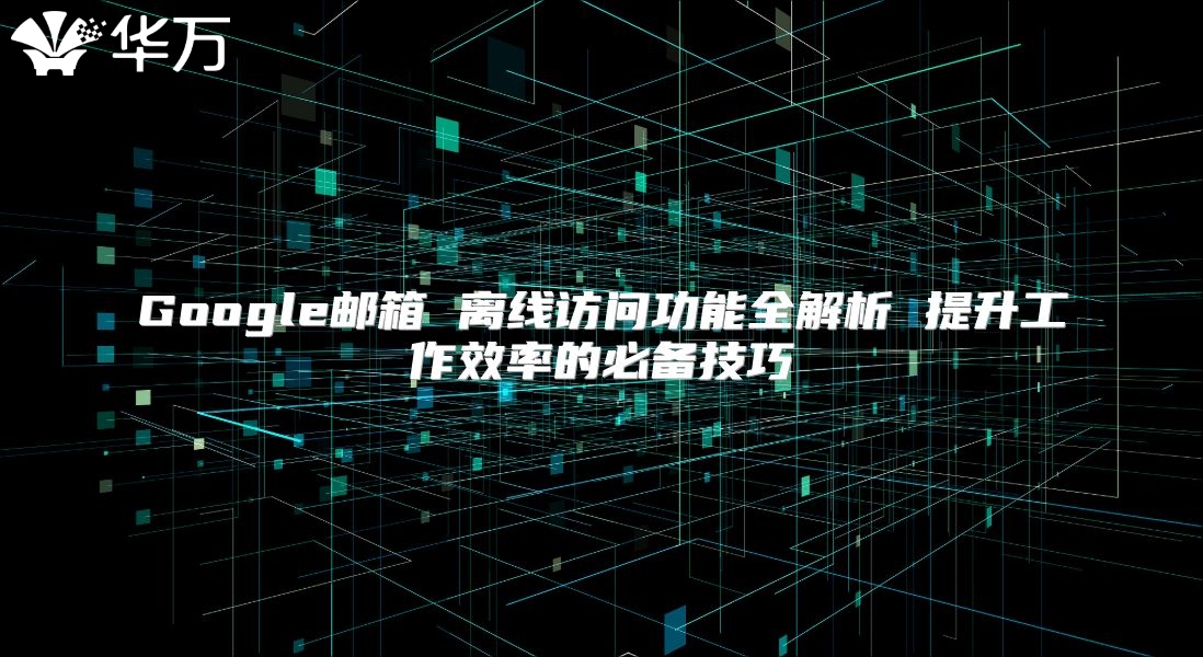 Google邮箱 离线访问功能全解析 提升工作效率的必备技巧