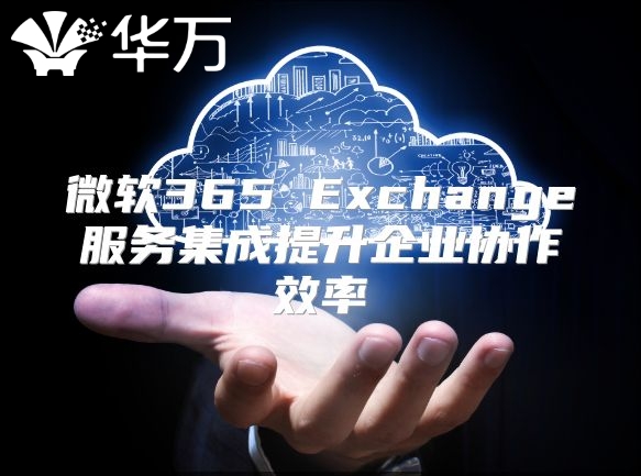 微软365 Exchange服务集成提升企业协作效率