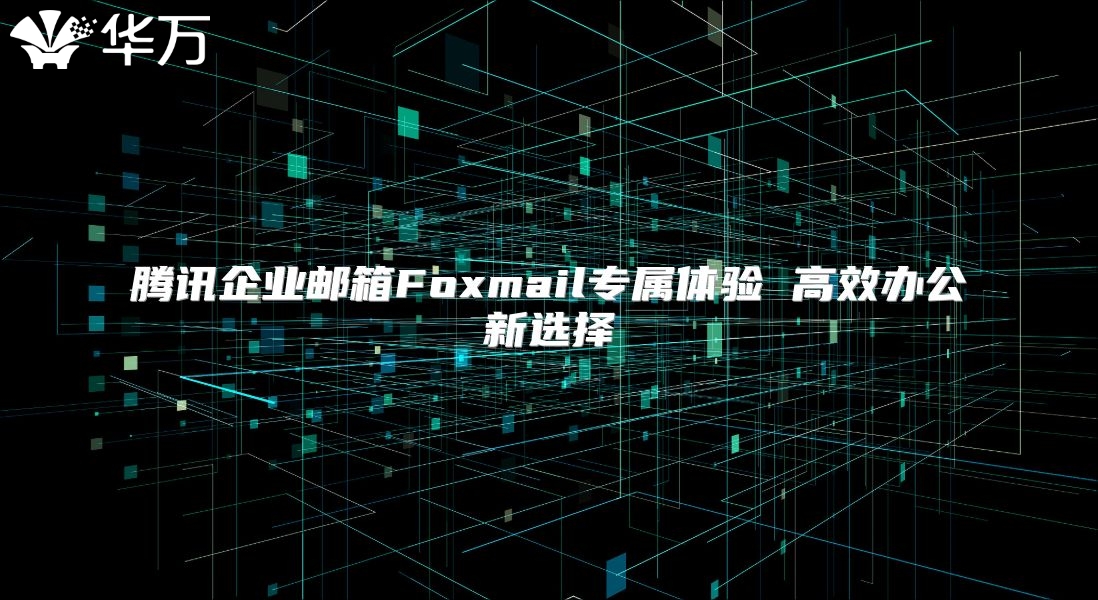 腾讯企业邮箱Foxmail专属体验 高效办公新选择