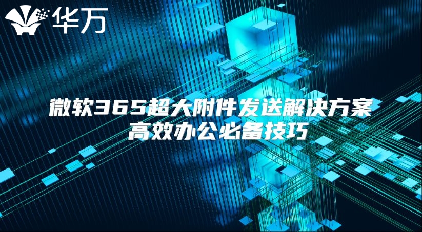 微软365超大附件发送解决方案 高效办公必备技巧
