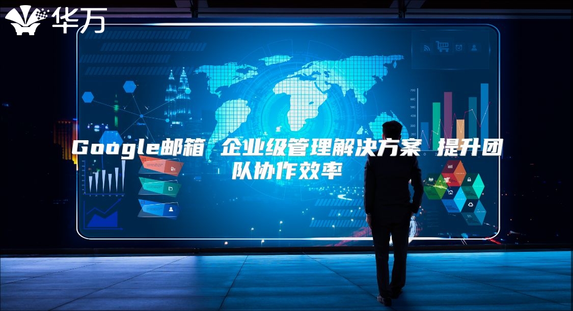 Google邮箱 企业级管理解决方案 提升团队协作效率