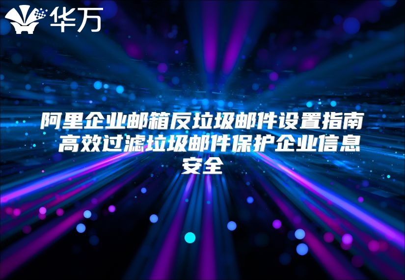 阿里企业邮箱反垃圾邮件设置指南 高效过滤垃圾邮件保护企业信息安全