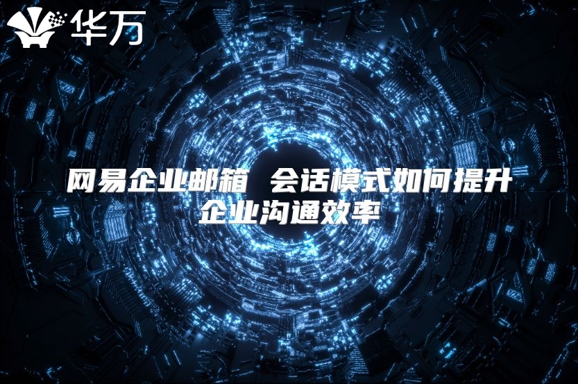 网易企业邮箱 会话模式如何提升企业沟通效率