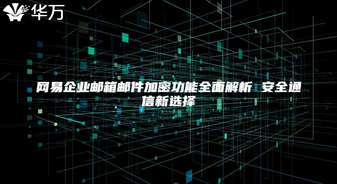 网易企业邮箱邮件加密功能全面解析 安全通信新选择