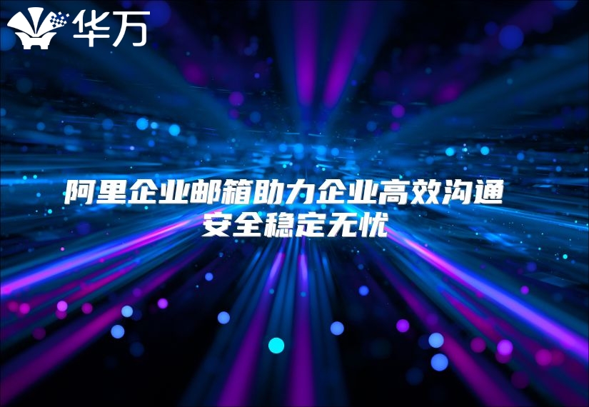 阿里企业邮箱助力企业高效沟通 安全稳定无忧