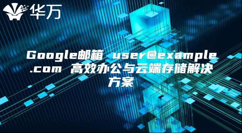 Google邮箱 user@example.com 高效办公与云端存储解决方案