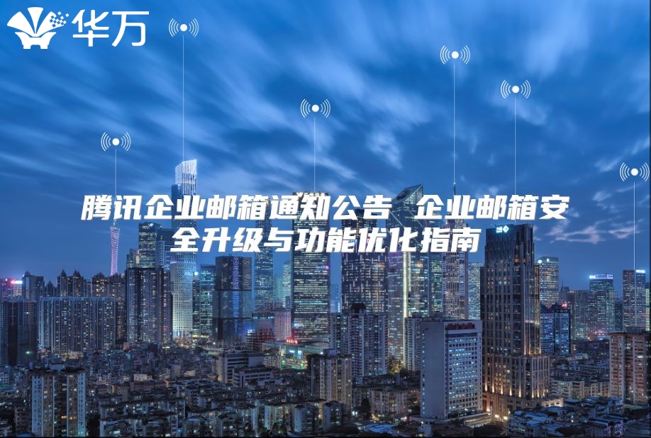 腾讯企业邮箱通知公告 企业邮箱安全升级与功能优化指南