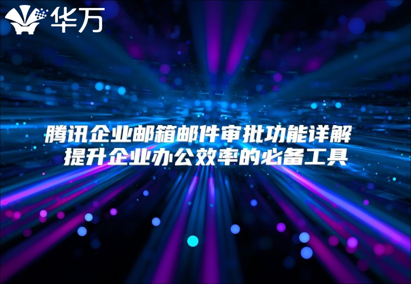 腾讯企业邮箱邮件审批功能详解 提升企业办公效率的必备工具