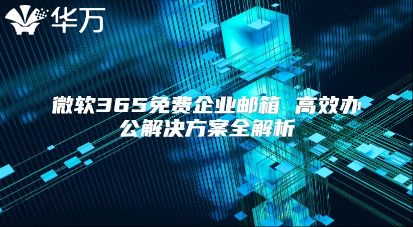 微软365免费企业邮箱 高效办公解决方案全解析