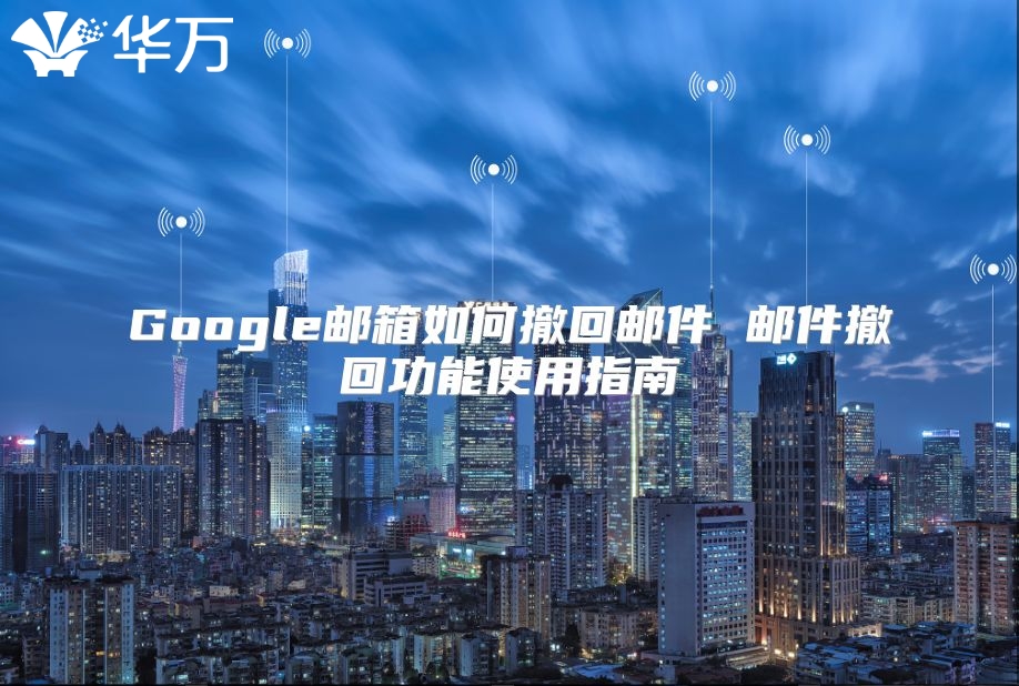 Google邮箱如何撤回邮件 邮件撤回功能使用指南