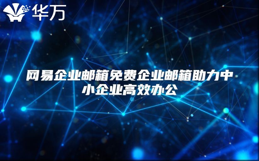 网易企业邮箱免费企业邮箱助力中小企业高效办公