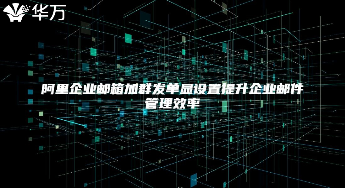 阿里企业邮箱加群发单显设置提升企业邮件管理效率