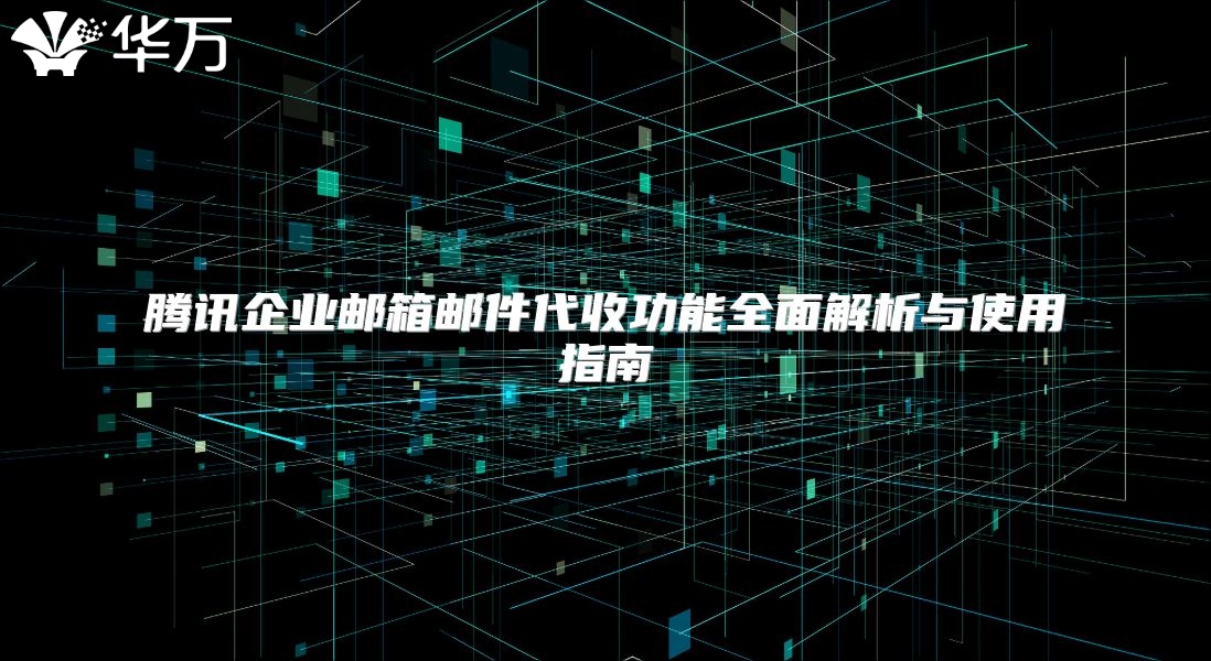 腾讯企业邮箱邮件代收功能全面解析与使用指南