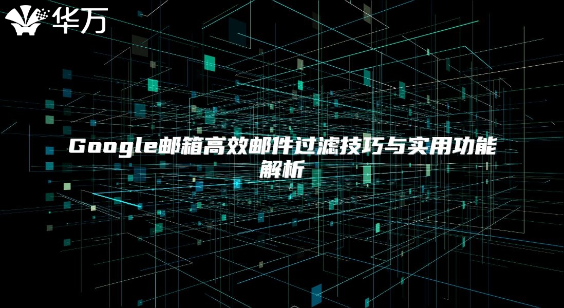 Google邮箱高效邮件过滤技巧与实用功能解析