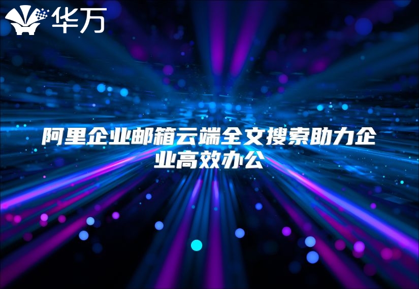 阿里企业邮箱云端全文搜索助力企业高效办公
