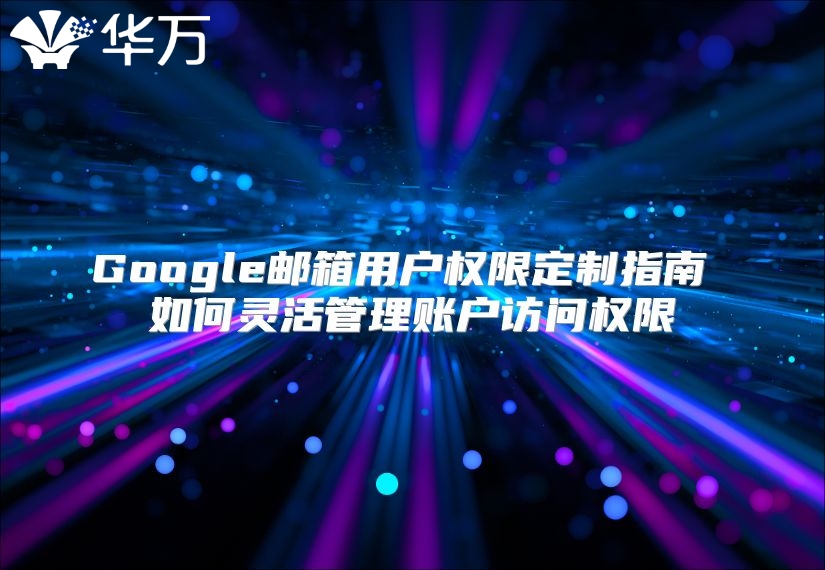 Google邮箱用户权限定制指南 如何灵活管理账户访问权限